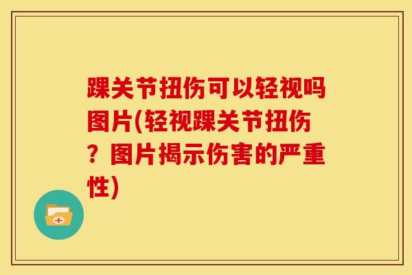 踝关节扭伤可以轻视吗图片(轻视踝关节扭伤？图片揭示伤害的严重性)