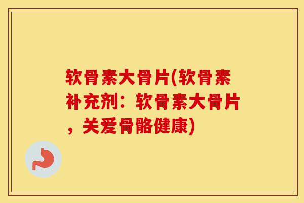 软骨素大骨片(软骨素补充剂：软骨素大骨片，关爱骨骼健康)