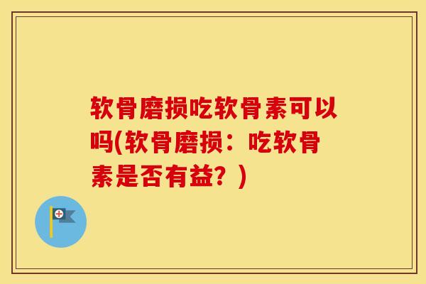 软骨磨损吃软骨素可以吗(软骨磨损:吃软骨素是否有益?) 软骨磨损吃软骨素可以吗(软骨磨损:吃软骨素是否有益?)