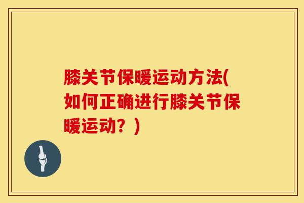 膝关节保暖运动方法(如何正确进行膝关节保暖运动？)