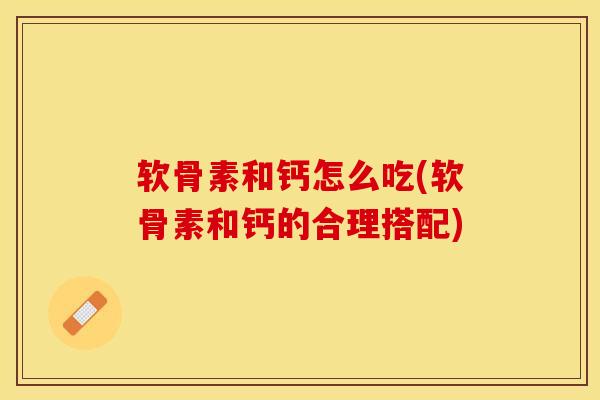 软骨素和钙怎么吃(软骨素和钙的合理搭配)