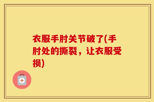 衣服手肘关节破了(手肘处的撕裂，让衣服受损)