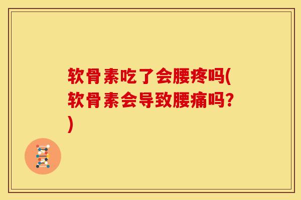 软骨素吃了会腰疼吗(软骨素会导致腰痛吗？)