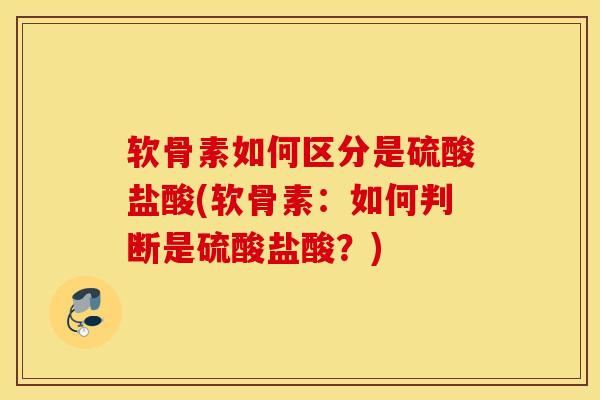 软骨素如何区分是硫酸盐酸(软骨素：如何判断是硫酸盐酸？)