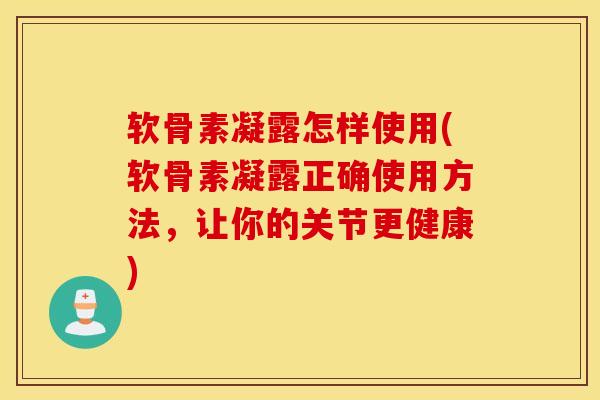 软骨素凝露怎样使用(软骨素凝露正确使用方法，让你的关节更健康)