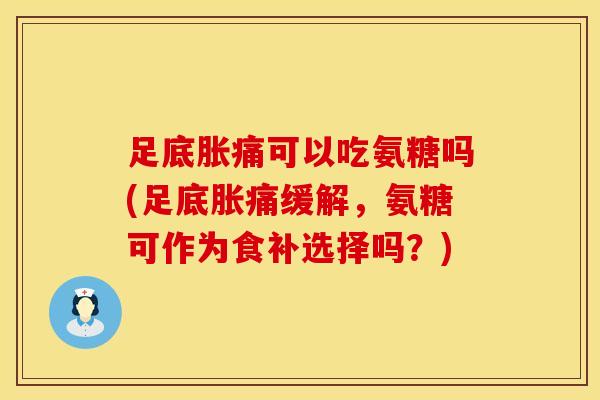 足底胀痛可以吃氨糖吗(足底胀痛缓解，氨糖可作为食补选择吗？)