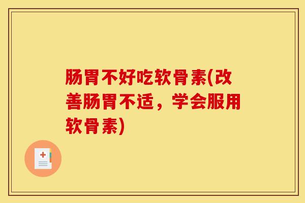 肠胃不好吃软骨素(改善肠胃不适，学会服用软骨素)