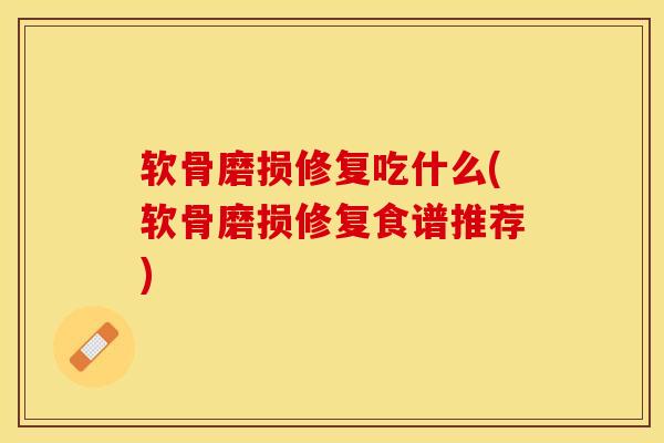 软骨磨损修复吃什么(软骨磨损修复食谱推荐)