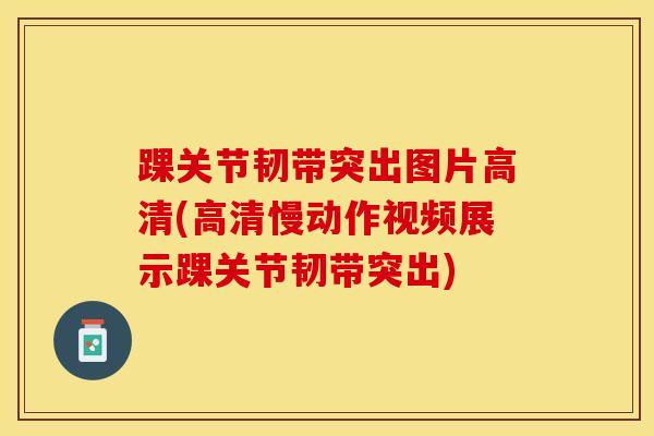 踝关节韧带突出图片高清(高清慢动作视频展示踝关节韧带突出)