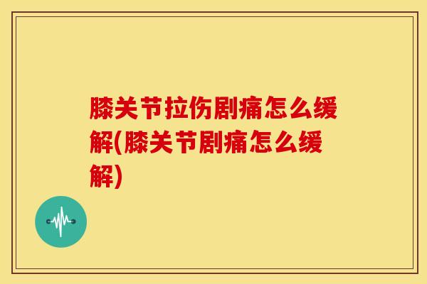 膝关节拉伤剧痛怎么缓解(膝关节剧痛怎么缓解)