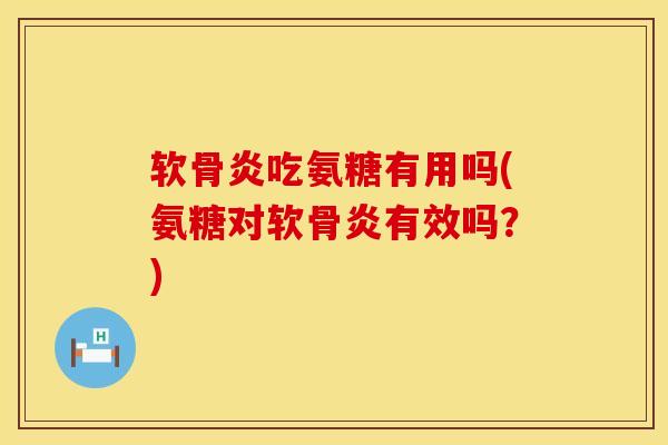 软骨炎吃氨糖有用吗(氨糖对软骨炎有效吗？)