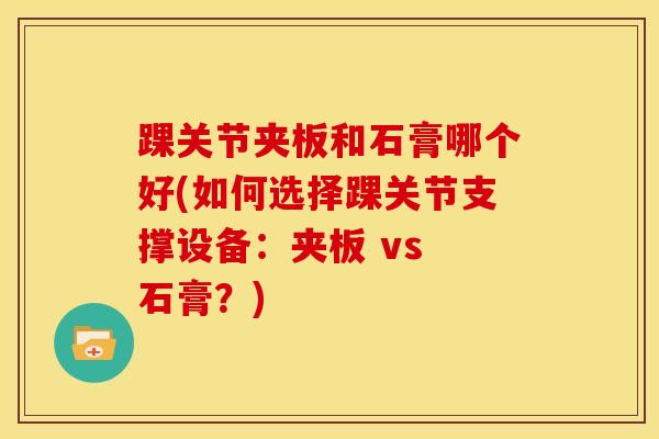 踝关节夹板和石膏哪个好(如何选择踝关节支撑设备：夹板 vs 石膏？)