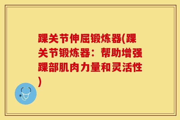 踝关节伸屈锻炼器(踝关节锻炼器：帮助增强踝部肌肉力量和灵活性)