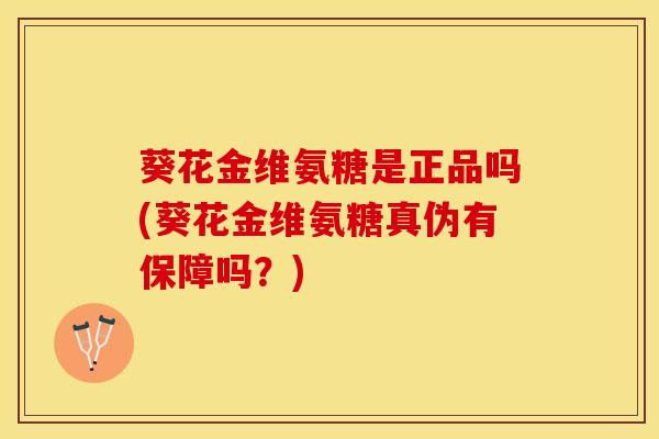 葵花金维氨糖是正品吗(葵花金维氨糖真伪有保障吗？)