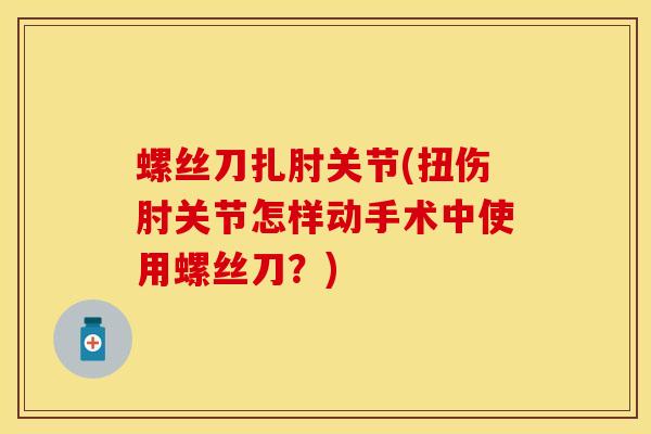 螺丝刀扎肘关节(扭伤肘关节怎样动手术中使用螺丝刀？)