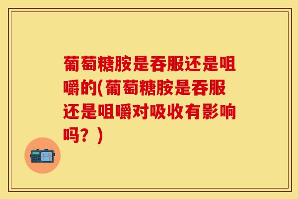 葡萄糖胺是吞服还是咀嚼的(葡萄糖胺是吞服还是咀嚼对吸收有影响吗？)