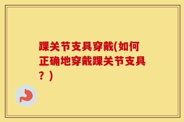 踝关节支具穿戴(如何正确地穿戴踝关节支具？)