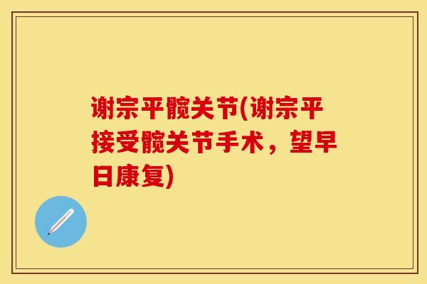 谢宗平髋关节(谢宗平接受髋关节手术，望早日康复)
