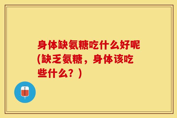 身体缺氨糖吃什么好呢(缺乏氨糖，身体该吃些什么？)