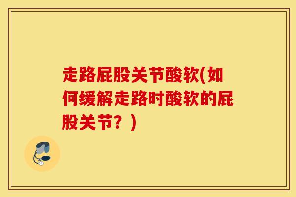 走路屁股关节酸软(如何缓解走路时酸软的屁股关节？)