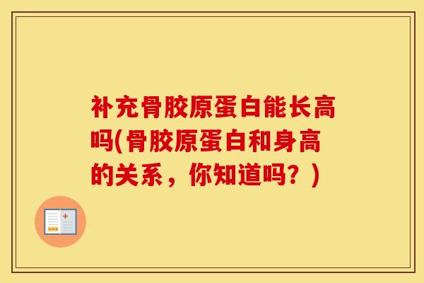 补充骨胶原蛋白能长高吗(骨胶原蛋白和身高的关系，你知道吗？)