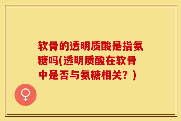 软骨的透明质酸是指氨糖吗(透明质酸在软骨中是否与氨糖相关？)