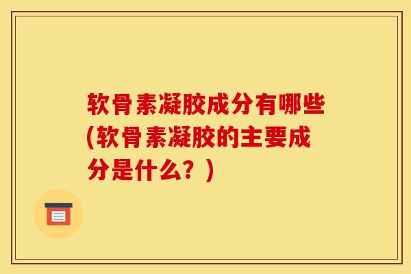 软骨素凝胶成分有哪些(软骨素凝胶的主要成分是什么?) 软骨素凝胶成分有哪些(软骨素凝胶的主要成分是什么?)