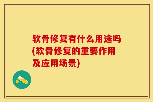 软骨修复有什么用途吗(软骨修复的重要作用及应用场景)