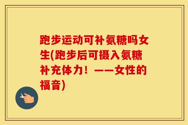 跑步运动可补氨糖吗女生(跑步后可摄入氨糖补充体力！——女性的福音)