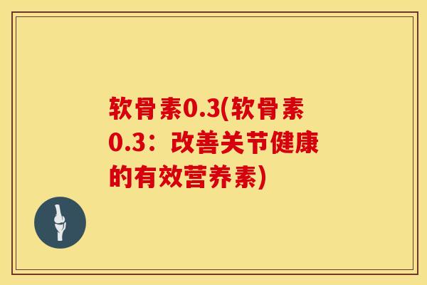 软骨素0.3(软骨素0.3：改善关节健康的有效营养素)