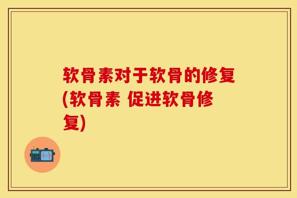 软骨素对于软骨的修复(软骨素 促进软骨修复)