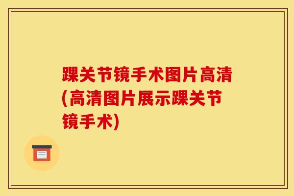 踝关节镜手术图片高清(高清图片展示踝关节镜手术)