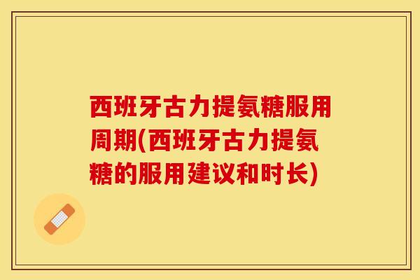 西班牙古力提氨糖服用周期(西班牙古力提氨糖的服用建议和时长)