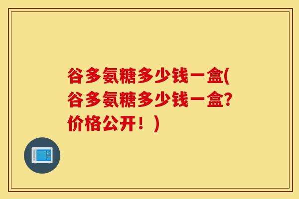 谷多氨糖多少钱一盒(谷多氨糖多少钱一盒？价格公开！)