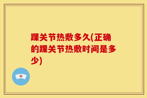 踝关节热敷多久(正确的踝关节热敷时间是多少) 踝关节热敷多久(正确的踝关节热敷时间是多少)