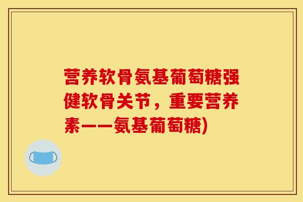 营养软骨氨基葡萄糖强健软骨关节，重要营养素——氨基葡萄糖)