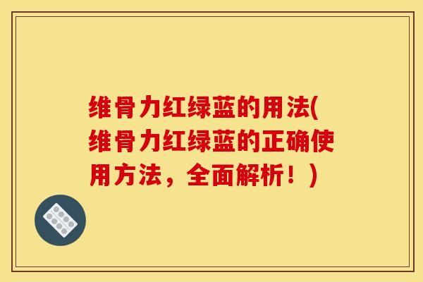 维骨力红绿蓝的用法(维骨力红绿蓝的正确使用方法，全面解析！)