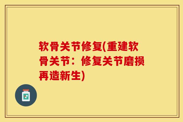 软骨关节修复(重建软骨关节：修复关节磨损再造新生)