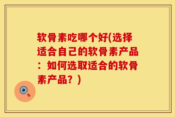 软骨素吃哪个好(选择适合自己的软骨素产品：如何选取适合的软骨素产品？)
