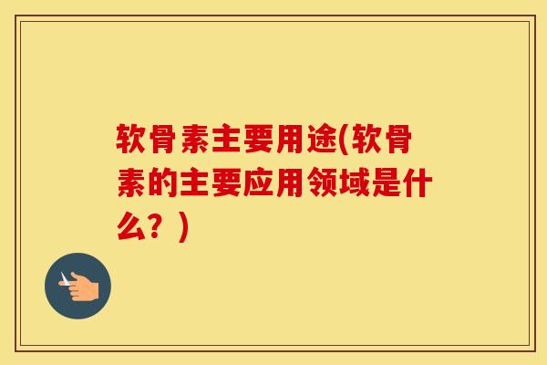 软骨素主要用途(软骨素的主要应用领域是什么？)