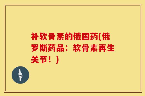 补软骨素的俄国药(俄罗斯药品：软骨素再生关节！)