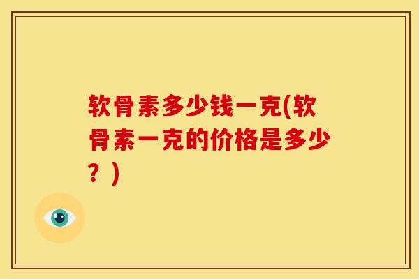 软骨素多少钱一克(软骨素一克的价格是多少？)
