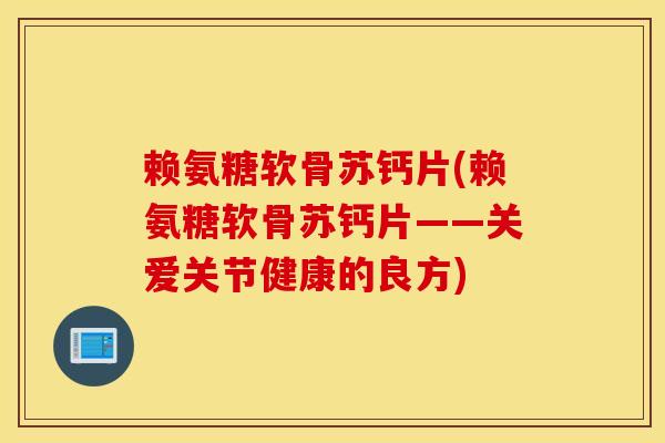 赖氨糖软骨苏钙片(赖氨糖软骨苏钙片——关爱关节健康的良方)
