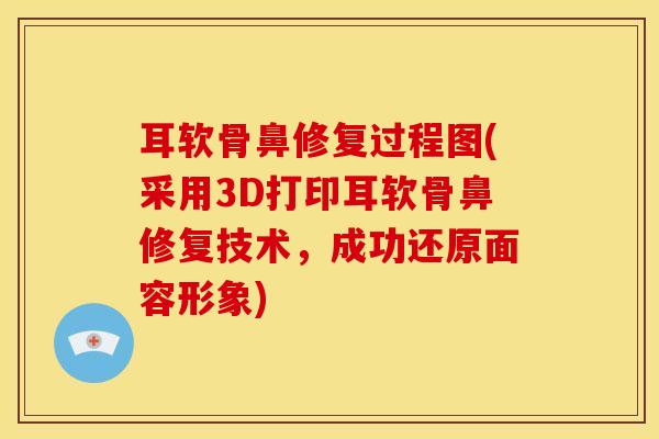 耳软骨鼻修复过程图(采用3D打印耳软骨鼻修复技术，成功还原面容形象)
