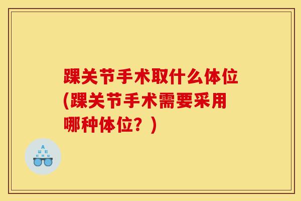 踝关节手术取什么体位(踝关节手术需要采用哪种体位？)