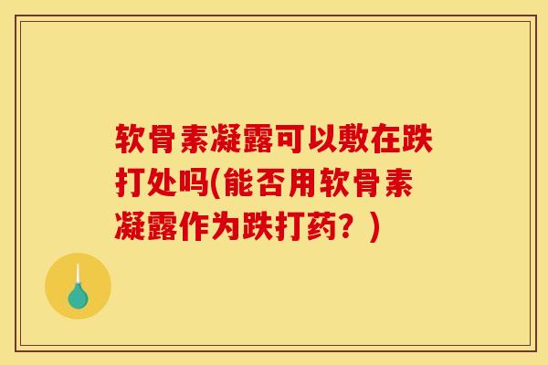 软骨素凝露可以敷在跌打处吗(能否用软骨素凝露作为跌打药？)