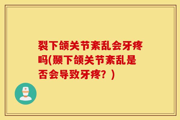 裂下颌关节紊乱会牙疼吗(颞下颌关节紊乱是否会导致牙疼？)