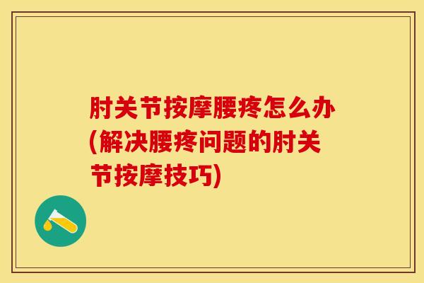 肘关节按摩腰疼怎么办(解决腰疼问题的肘关节按摩技巧)