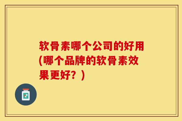 软骨素哪个公司的好用(哪个品牌的软骨素效果更好？)