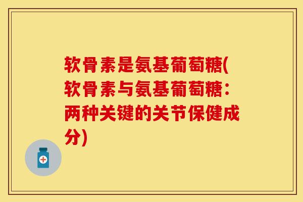 软骨素是氨基葡萄糖(软骨素与氨基葡萄糖：两种关键的关节保健成分)